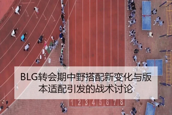 BLG转会期中野搭配新变化与版本适配引发的战术讨论