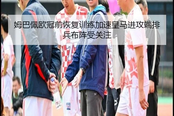 姆巴佩欧冠前恢复训练加速皇马进攻端排兵布阵受关注