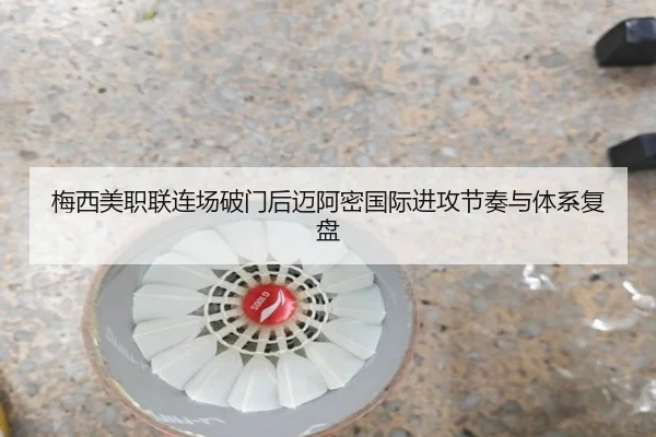 梅西美职联连场破门后迈阿密国际进攻节奏与体系复盘（leyu）