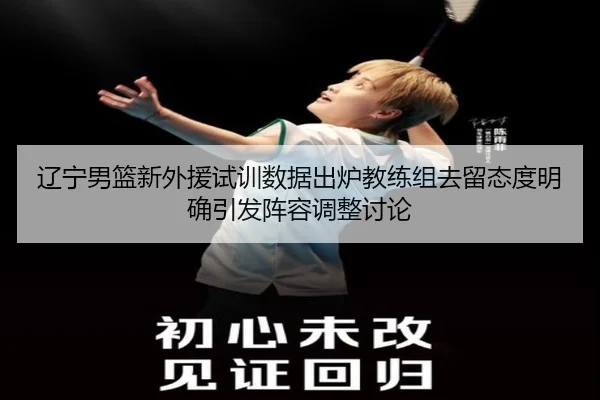 辽宁男篮新外援试训数据出炉教练组去留态度明确引发阵容调整讨论 - leyu